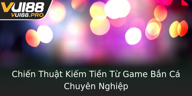 Chiến Thuật Kiếm Tiền Từ Game Bắn Cá Chuyên Nghiệp Chiến Thuật Kiếm Tiền Từ Game Bắn Cá Chuyên Nghiệp