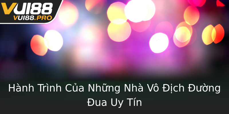 Hành Trình Của Những Nhà Vô Địch Đường Đua Uy Tín Hành Trình Của Những Nhà Vô Địch Đường Đua Uy Tín