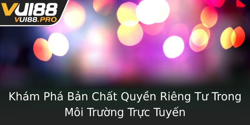 Khám Phá Bản Chất Quyền Riêng Tư Trong Môi Trường Trực Tuyến Khám Phá Bản Chất Quyền Riêng Tư Trong Môi Trường Trực Tuyến