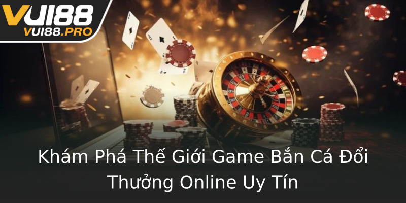 Khám Phá Thế Giới Game Bắn Cá Đổi Thưởng Online Uy Tín Khám Phá Thế Giới Game Bắn Cá Đổi Thưởng Online Uy Tín