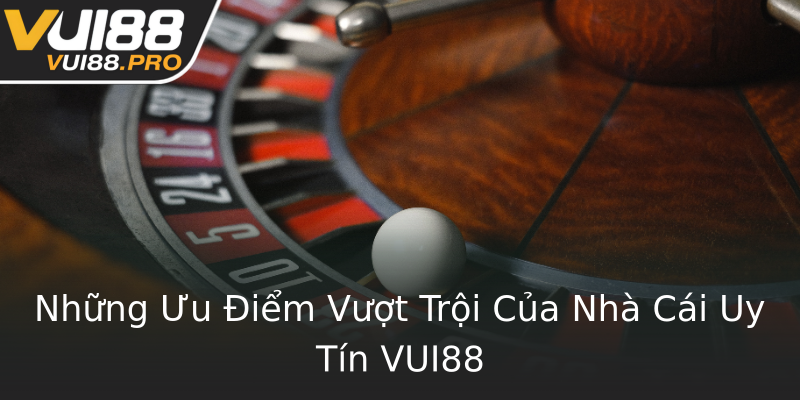 Những Ưu Điểm Vượt Trội Của Nhà Cái Uy Tín VUI88 Những Ưu Điểm Vượt Trội Của Nhà Cái Uy Tín VUI88